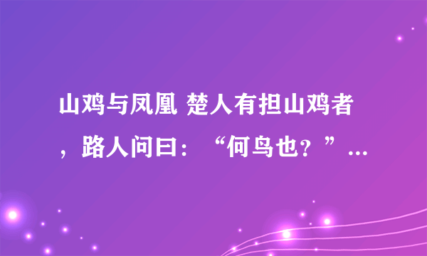 山鸡与凤凰 楚人有担山鸡者，路人问曰：“何鸟也？”担者欺之曰：“凤凰也。”路人曰：“我