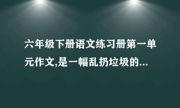 六年级下册语文练习册第一单元作文,是一幅乱扔垃圾的漫画，怎么写？