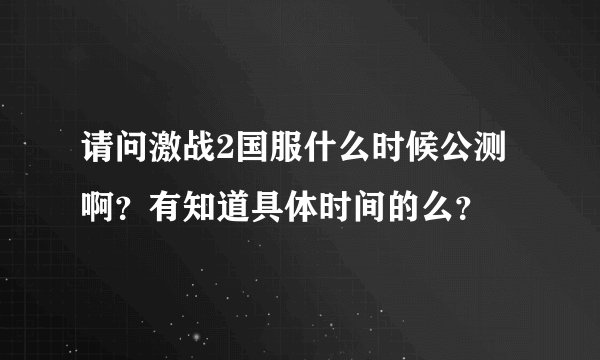 请问激战2国服什么时候公测啊？有知道具体时间的么？