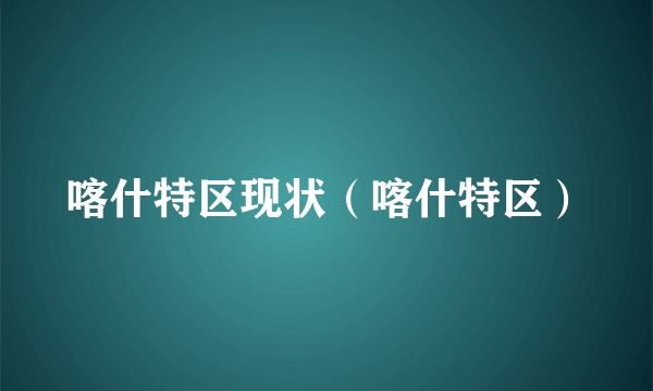 喀什特区现状（喀什特区）