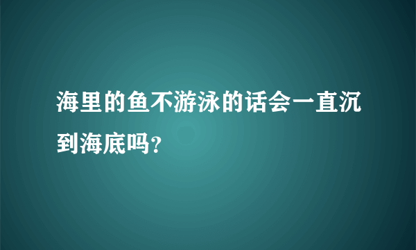 海里的鱼不游泳的话会一直沉到海底吗？