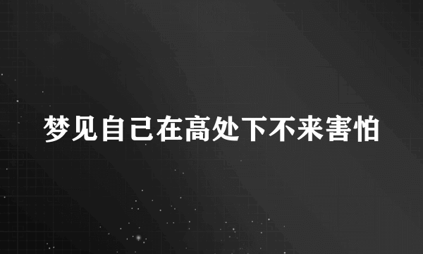 梦见自己在高处下不来害怕