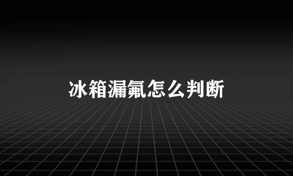 冰箱漏氟怎么判断