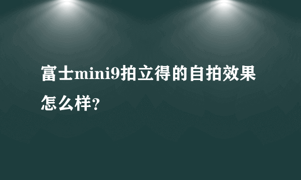 富士mini9拍立得的自拍效果怎么样？