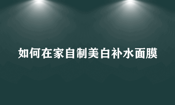 如何在家自制美白补水面膜