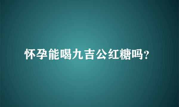 怀孕能喝九吉公红糖吗？