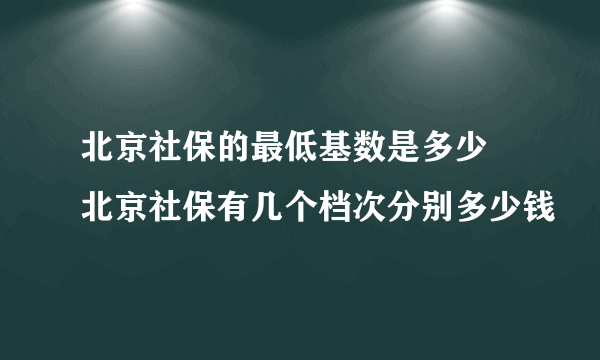 北京社保的最低基数是多少 北京社保有几个档次分别多少钱