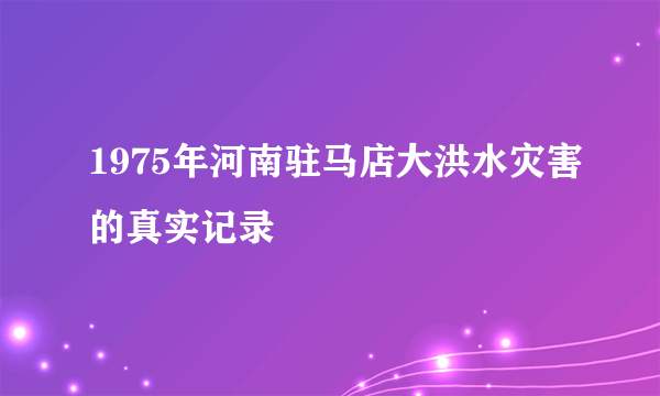 1975年河南驻马店大洪水灾害的真实记录