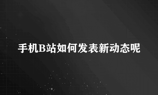 手机B站如何发表新动态呢