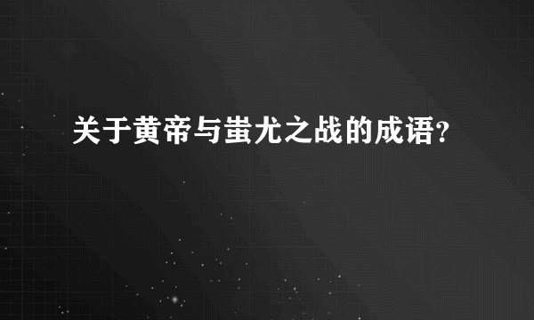 关于黄帝与蚩尤之战的成语？