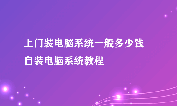 上门装电脑系统一般多少钱 自装电脑系统教程