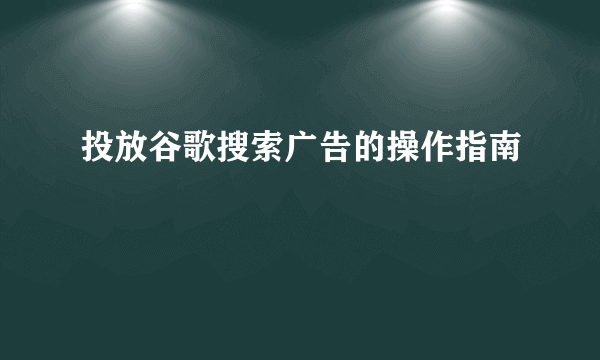 投放谷歌搜索广告的操作指南