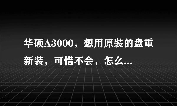 华硕A3000，想用原装的盘重新装，可惜不会，怎么办，请高人指点？