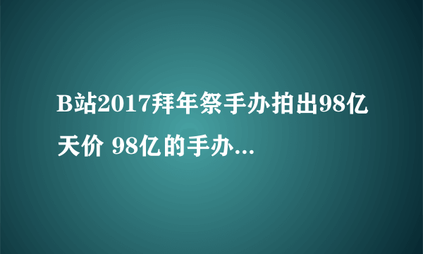 B站2017拜年祭手办拍出98亿天价 98亿的手办是什么梗