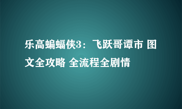 乐高蝙蝠侠3：飞跃哥谭市 图文全攻略 全流程全剧情