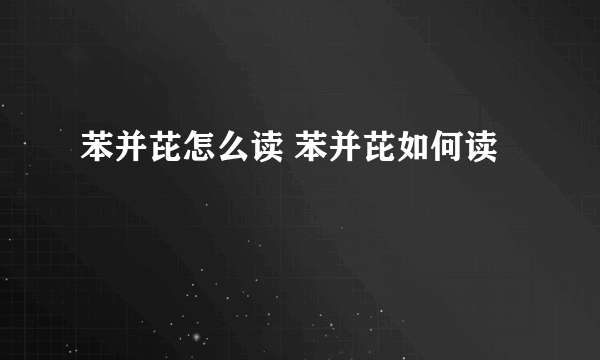 苯并芘怎么读 苯并芘如何读