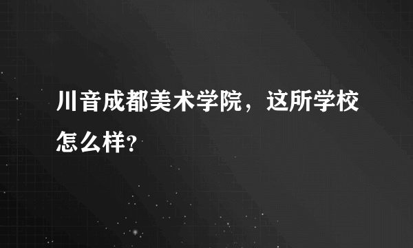 川音成都美术学院，这所学校怎么样？