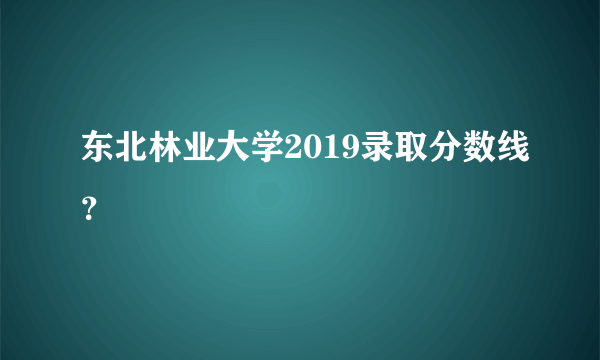 东北林业大学2019录取分数线？