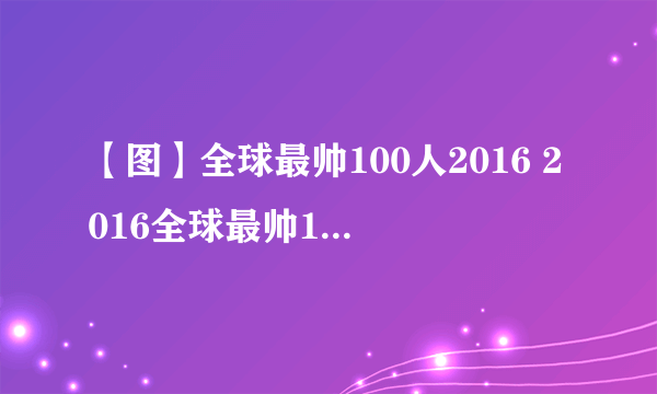 【图】全球最帅100人2016 2016全球最帅100人榜单