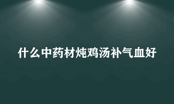 什么中药材炖鸡汤补气血好