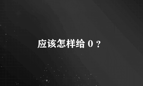 应该怎样给 0 ？