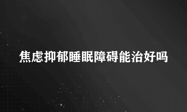 焦虑抑郁睡眠障碍能治好吗