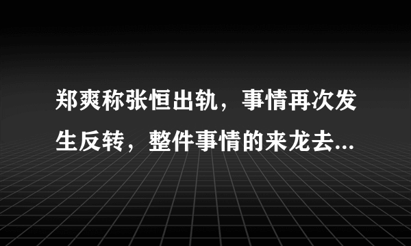 郑爽称张恒出轨，事情再次发生反转，整件事情的来龙去脉究竟是什么？