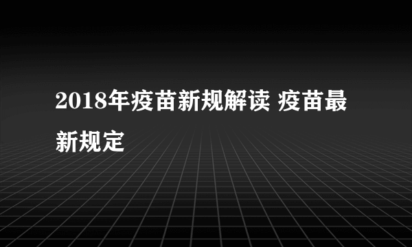 2018年疫苗新规解读 疫苗最新规定