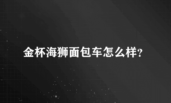 金杯海狮面包车怎么样？