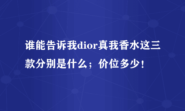 谁能告诉我dior真我香水这三款分别是什么；价位多少！