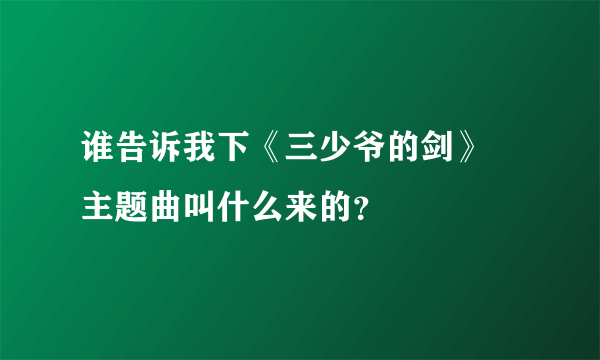 谁告诉我下《三少爷的剑》 主题曲叫什么来的？