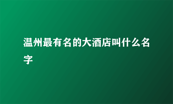 温州最有名的大酒店叫什么名字