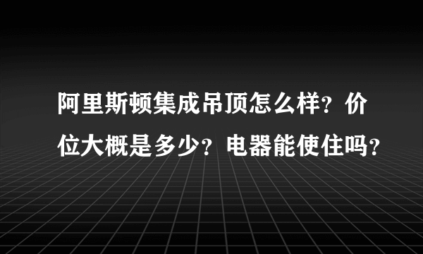 阿里斯顿集成吊顶怎么样？价位大概是多少？电器能使住吗？