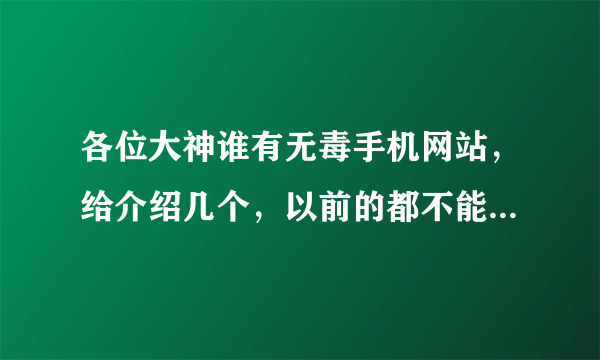 各位大神谁有无毒手机网站，给介绍几个，以前的都不能用了，伤心有木有