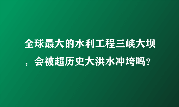 全球最大的水利工程三峡大坝，会被超历史大洪水冲垮吗？