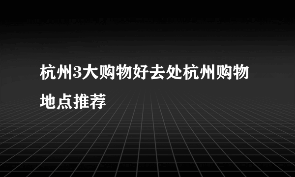 杭州3大购物好去处杭州购物地点推荐