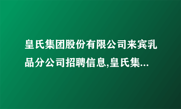 皇氏集团股份有限公司来宾乳品分公司招聘信息,皇氏集团股份有限公司来宾乳品分公司怎么样？