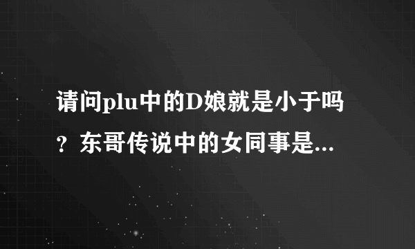 请问plu中的D娘就是小于吗？东哥传说中的女同事是谁？是不是小米？