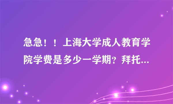 急急！！上海大学成人教育学院学费是多少一学期？拜托名位了，谢谢！