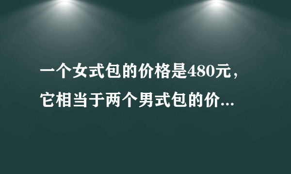 一个女式包的价格是480元，它相当于两个男式包的价格，一个男式包的价格是一个学生包价格的3倍.（1）一个学生包多少钱？（2）请你再提一个数学问题，并解答.