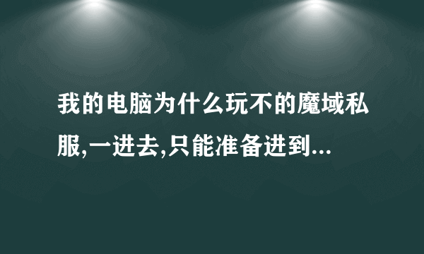 我的电脑为什么玩不的魔域私服,一进去,只能准备进到选择人物那.