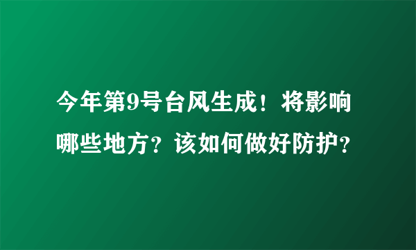 今年第9号台风生成！将影响哪些地方？该如何做好防护？