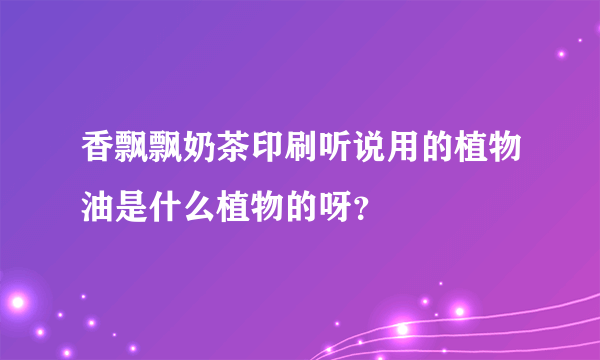 香飘飘奶茶印刷听说用的植物油是什么植物的呀？