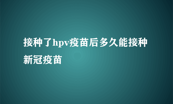 接种了hpv疫苗后多久能接种新冠疫苗