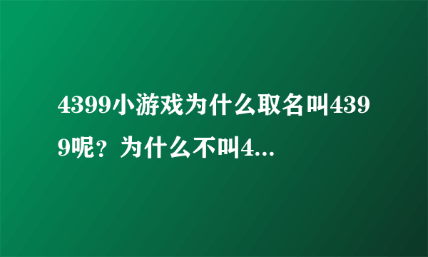 4399小游戏为什么取名叫4399呢？为什么不叫4388、4377、212、141、142、187、4366呢？谢谢大家。