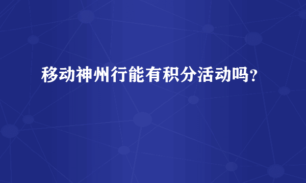 移动神州行能有积分活动吗？