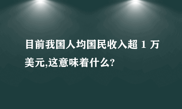 目前我国人均国民收入超 1 万美元,这意味着什么?