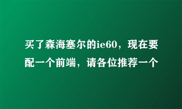 买了森海塞尔的ie60，现在要配一个前端，请各位推荐一个