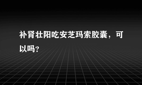 补肾壮阳吃安芝玛索胶囊，可以吗？