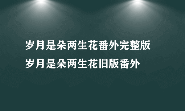 岁月是朵两生花番外完整版 岁月是朵两生花旧版番外